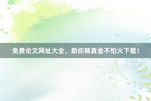 免费论文网址大全,助你精真金不怕火下载!