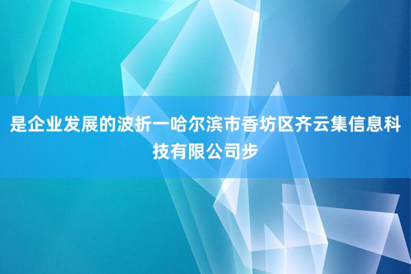 是企业发展的波折一哈尔滨市香坊区齐云集信息科技有限公司步