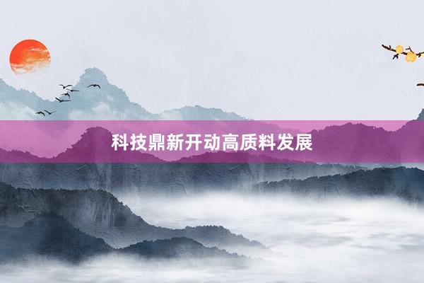 科技鼎新开动高质料发展