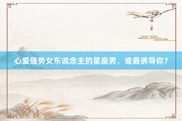 心爱强势女东说念主的星座男，谁最诱导你？