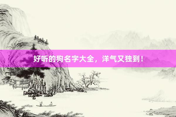好听的狗名字大全，洋气又独到！